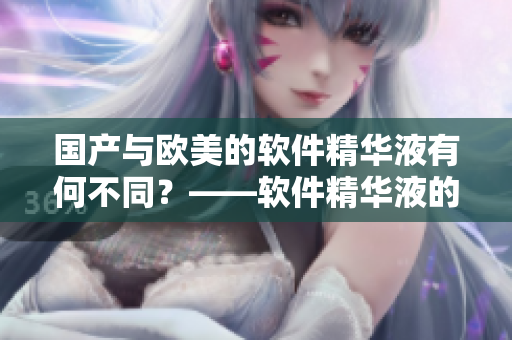 国产与欧美的软件精华液有何不同？——软件精华液的品质评估