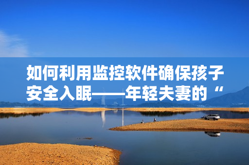 如何利用监控软件确保孩子安全入眠——年轻夫妻的“哄睡秘籍”
