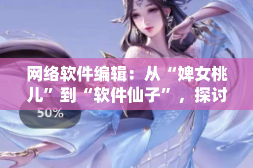 网络软件编辑：从“婢女桃儿”到“软件仙子”，探讨网络软件的前世今生