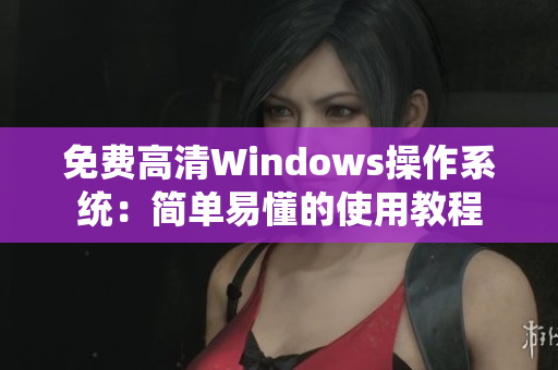 免费高清Windows操作系统：简单易懂的使用教程