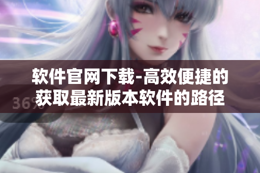 软件官网下载-高效便捷的获取最新版本软件的路径