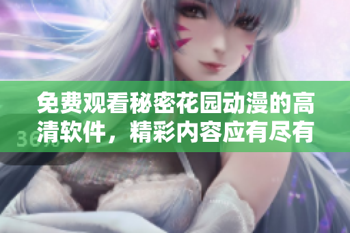 免费观看秘密花园动漫的高清软件，精彩内容应有尽有