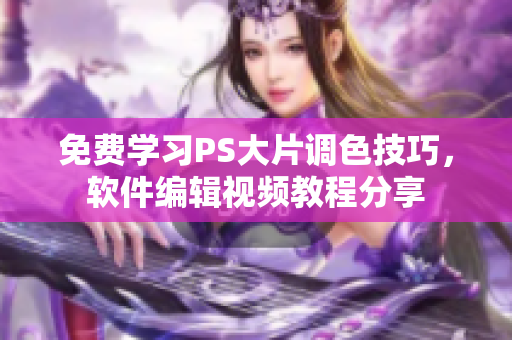 免费学习PS大片调色技巧，软件编辑视频教程分享