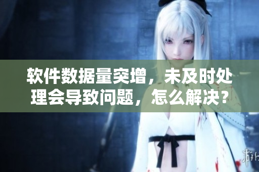 软件数据量突增，未及时处理会导致问题，怎么解决？
