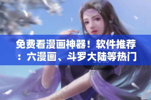免费看漫画神器！软件推荐：六漫画、斗罗大陆等热门漫画应有尽有！