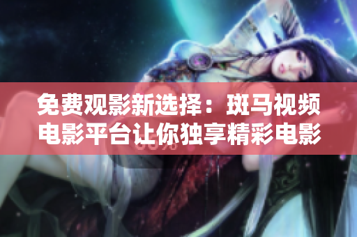 免费观影新选择：斑马视频电影平台让你独享精彩电影！