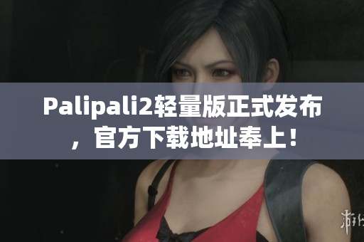 Palipali2轻量版正式发布，官方下载地址奉上！