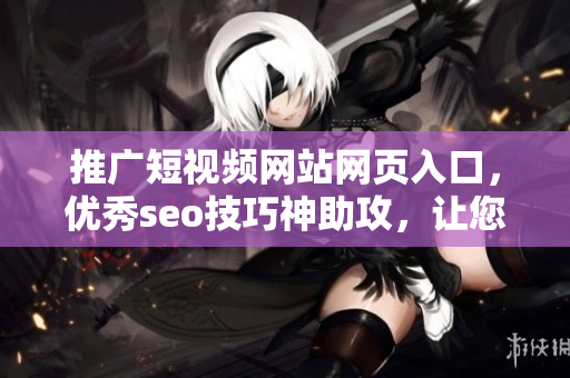 推广短视频网站网页入口，优秀seo技巧神助攻，让您的视角更加广阔！