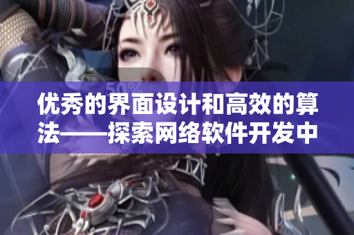 优秀的界面设计和高效的算法——探索网络软件开发中的核心要素