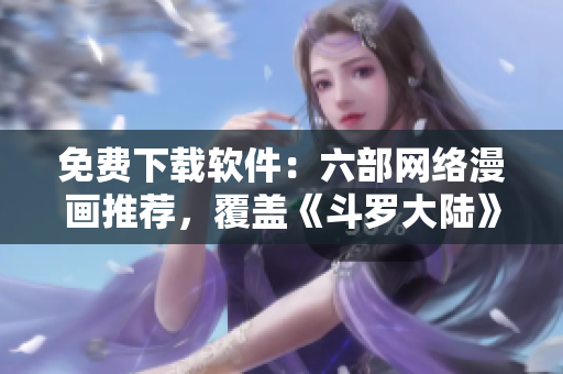 免费下载软件：六部网络漫画推荐，覆盖《斗罗大陆》等热门作品