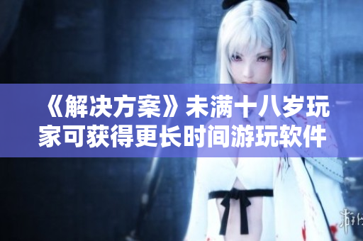 《解决方案》未满十八岁玩家可获得更长时间游玩软件的方法