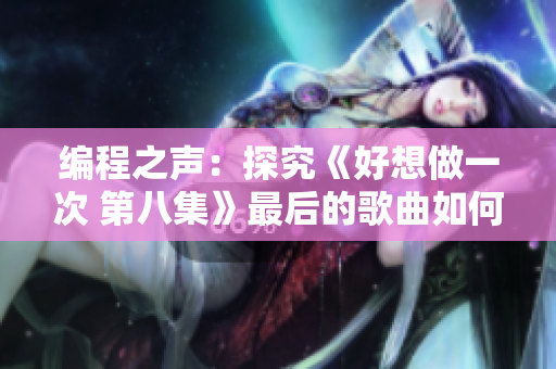 编程之声：探究《好想做一次 第八集》最后的歌曲如何应用于软件开发