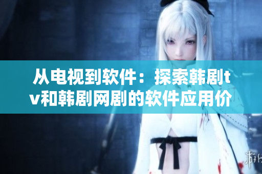 从电视到软件：探索韩剧tv和韩剧网剧的软件应用价值