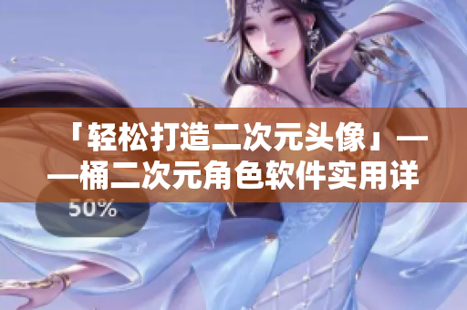 「轻松打造二次元头像」——桶二次元角色软件实用详解