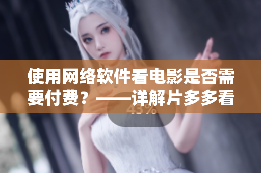 使用网络软件看电影是否需要付费？——详解片多多看电影是否免费
