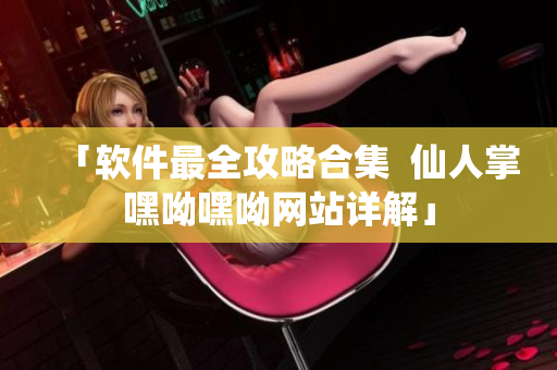 「软件最全攻略合集  仙人掌嘿呦嘿呦网站详解」