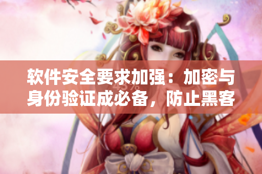 软件安全要求加强：加密与身份验证成必备，防止黑客绑架账户