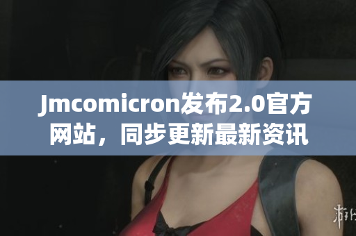 Jmcomicron发布2.0官方网站，同步更新最新资讯