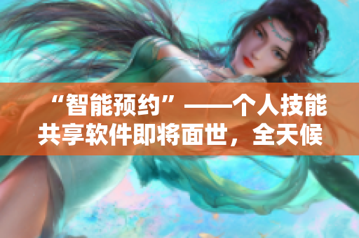 “智能预约”——个人技能共享软件即将面世，全天候随时随地服务于软件开发者