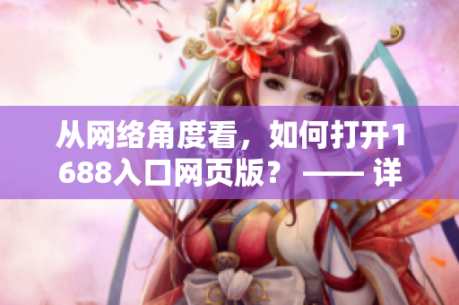 从网络角度看，如何打开1688入口网页版？ —— 详细指南