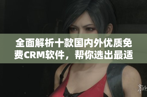 全面解析十款国内外优质免费CRM软件，帮你选出最适合的方案