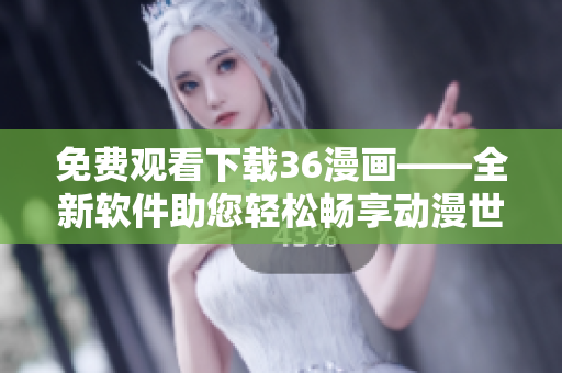 免费观看下载36漫画——全新软件助您轻松畅享动漫世界！