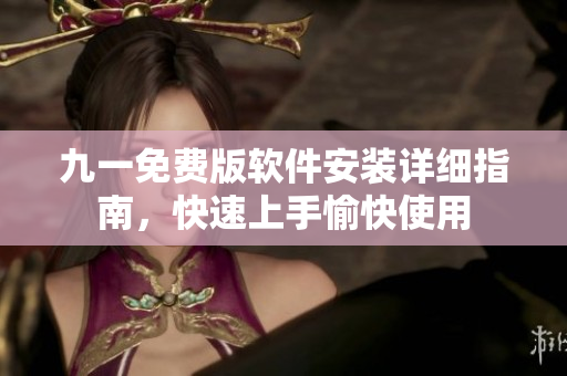 九一免费版软件安装详细指南，快速上手愉快使用