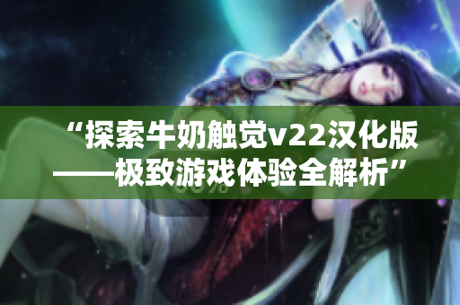 “探索牛奶触觉v22汉化版——极致游戏体验全解析”