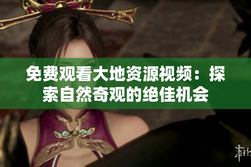 免费观看大地资源视频：探索自然奇观的绝佳机会