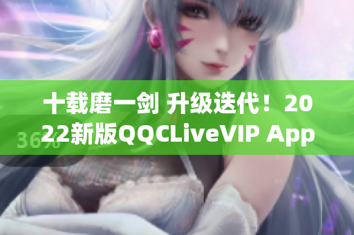 十载磨一剑 升级迭代！2022新版QQCLiveVIP App震撼来袭！
