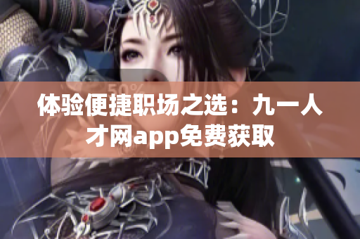 体验便捷职场之选：九一人才网app免费获取
