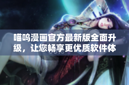 喵呜漫画官方最新版全面升级，让您畅享更优质软件体验！