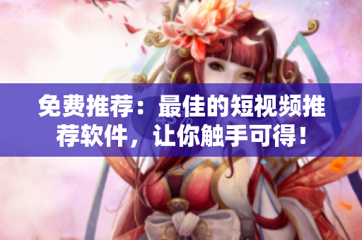 免费推荐：最佳的短视频推荐软件，让你触手可得！