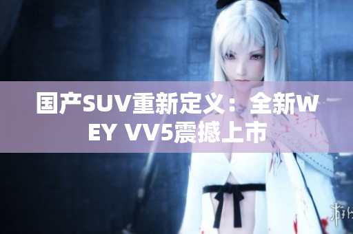 国产SUV重新定义：全新WEY VV5震撼上市
