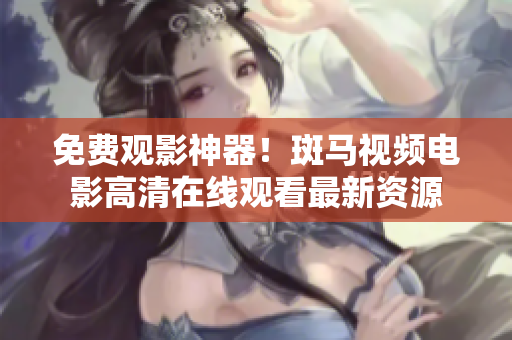 免费观影神器！斑马视频电影高清在线观看最新资源