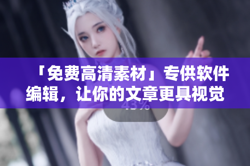 「免费高清素材」专供软件编辑，让你的文章更具视觉冲击力！