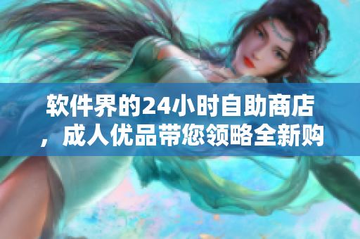 软件界的24小时自助商店，成人优品带您领略全新购物体验