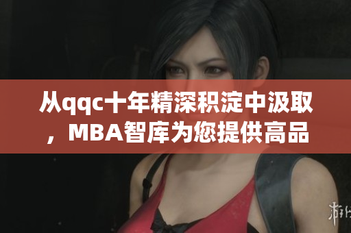 从qqc十年精深积淀中汲取，MBA智库为您提供高品质下载服务