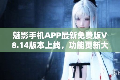 魅影手机APP最新免费版V8.14版本上线，功能更新大揭秘