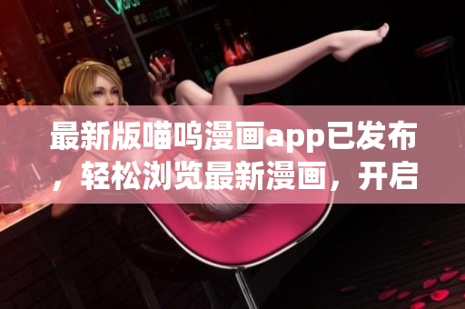 最新版喵呜漫画app已发布，轻松浏览最新漫画，开启漫迷之旅！