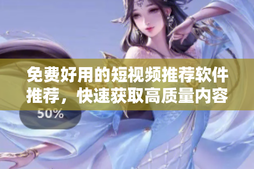 免费好用的短视频推荐软件推荐，快速获取高质量内容，绝无广告！