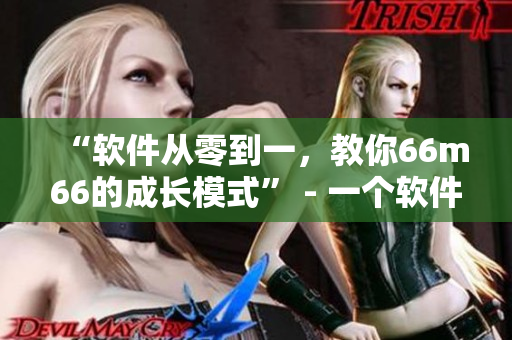 “软件从零到一，教你66m66的成长模式” - 一个软件开发者的经验分享。