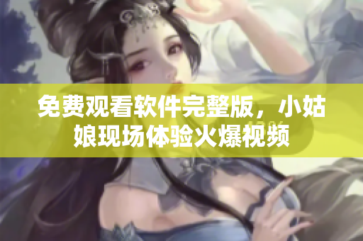 免费观看软件完整版，小姑娘现场体验火爆视频