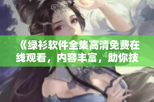 《绿衫软件全集高清免费在线观看，内容丰富，助你技能大增！》