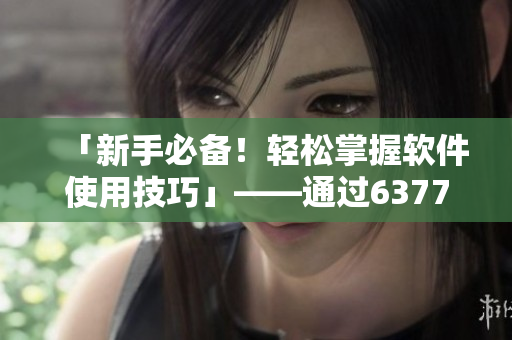 「新手必备！轻松掌握软件使用技巧」——通过63777域名查找