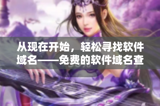 从现在开始，轻松寻找软件域名——免费的软件域名查询工具!