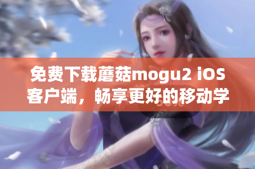 免费下载蘑菇mogu2 iOS客户端，畅享更好的移动学习体验