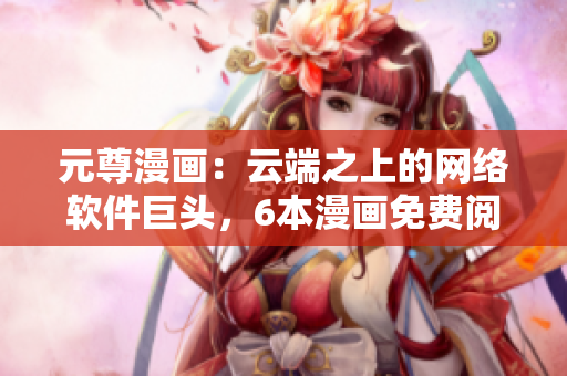元尊漫画：云端之上的网络软件巨头，6本漫画免费阅读享受