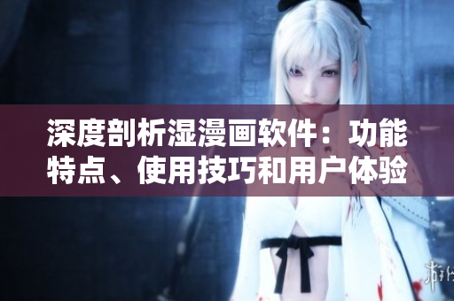 深度剖析湿漫画软件：功能特点、使用技巧和用户体验
