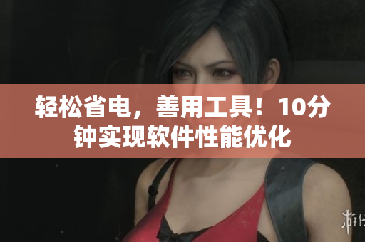 轻松省电，善用工具！10分钟实现软件性能优化